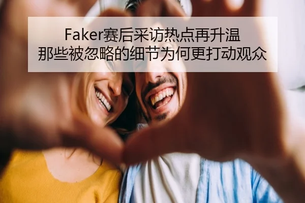 Faker赛后采访热点再升温 那些被忽略的细节为何更打动观众