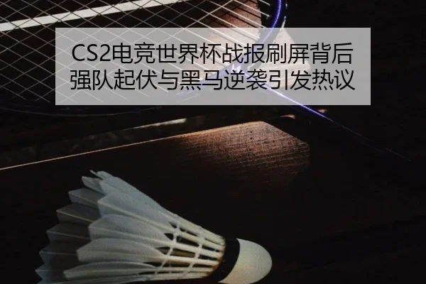 CS2电竞世界杯战报刷屏背后 强队起伏与黑马逆袭引发热议
